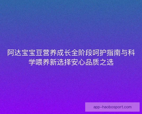 阿达宝宝豆营养成长全阶段呵护指南与科学喂养新选择安心品质之选 阿达宝宝豆营养成长全阶段呵护指南与科学喂养新选择安心品质之选
