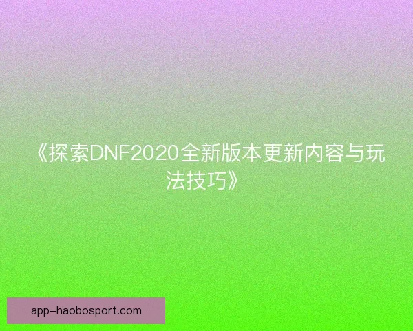 《探索DNF2020全新版本更新内容与玩法技巧》