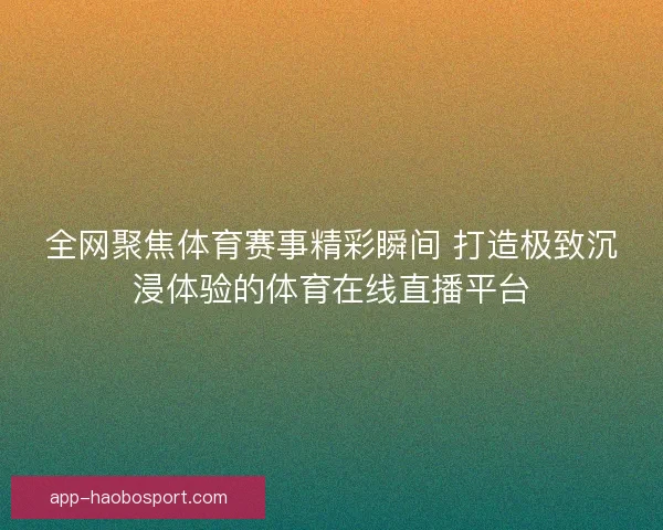 全网聚焦体育赛事精彩瞬间 打造极致沉浸体验的体育在线直播平台