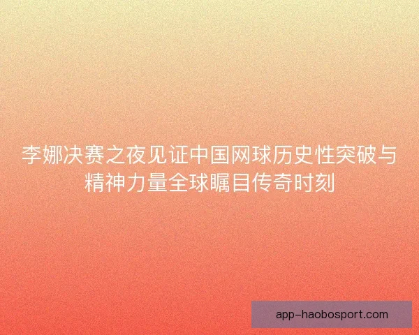 李娜决赛之夜见证中国网球历史性突破与精神力量全球瞩目传奇时刻 李娜决赛之夜见证中国网球历史性突破与精神力量全球瞩目传奇时刻