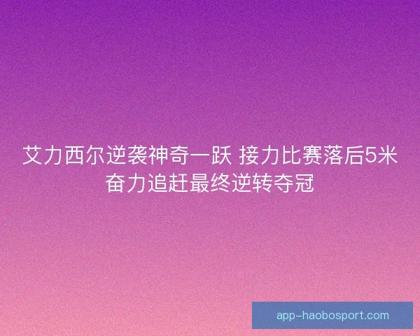 艾力西尔逆袭神奇一跃 接力比赛落后5米奋力追赶最终逆转夺冠