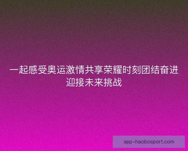 一起感受奥运激情共享荣耀时刻团结奋进迎接未来挑战