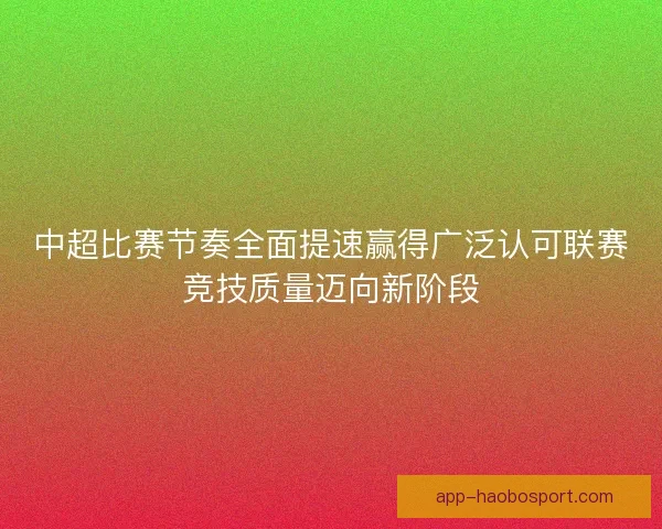 中超比赛节奏全面提速赢得广泛认可联赛竞技质量迈向新阶段