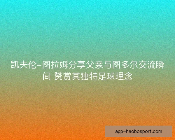 凯夫伦-图拉姆分享父亲与图多尔交流瞬间 赞赏其独特足球理念