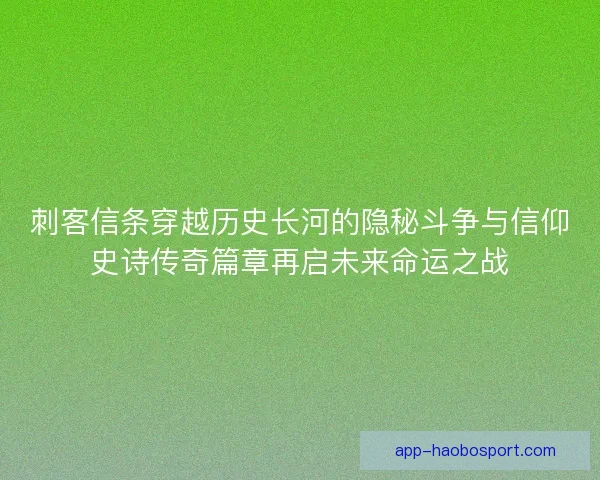刺客信条穿越历史长河的隐秘斗争与信仰史诗传奇篇章再启未来命运之战