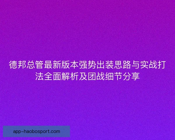 德邦总管最新版本强势出装思路与实战打法全面解析及团战细节分享