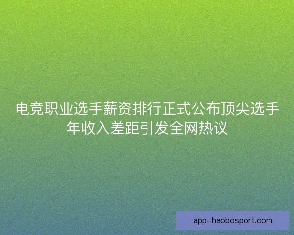 电竞职业选手薪资排行正式公布顶尖选手年收入差距引发全网热议