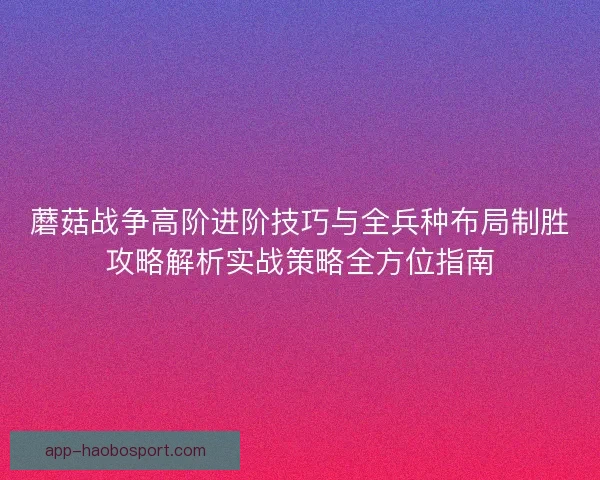 蘑菇战争高阶进阶技巧与全兵种布局制胜攻略解析实战策略全方位指南 蘑菇战争高阶进阶技巧与全兵种布局制胜攻略解析实战策略全方位指南