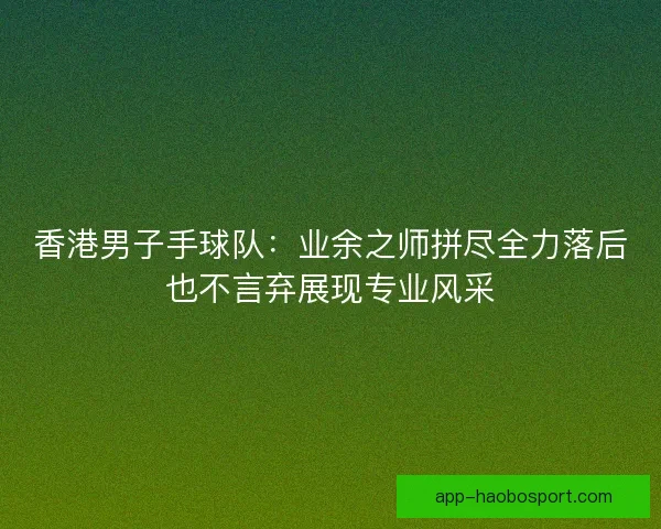 香港男子手球队：业余之师拼尽全力落后也不言弃展现专业风采