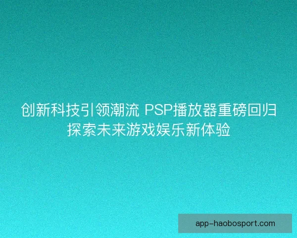 创新科技引领潮流 PSP播放器重磅回归探索未来游戏娱乐新体验