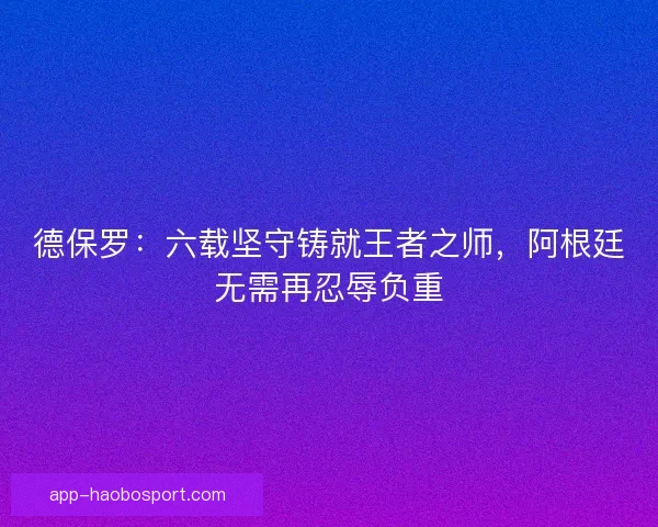 德保罗：六载坚守铸就王者之师，阿根廷无需再忍辱负重
