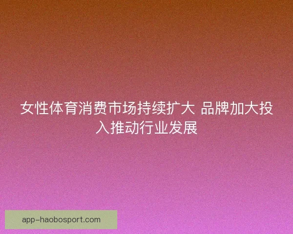 女性体育消费市场持续扩大 品牌加大投入推动行业发展