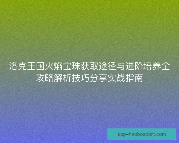 洛克王国火焰宝珠获取途径与进阶培养全攻略解析技巧分享实战指南 洛克王国火焰宝珠获取途径与进阶培养全攻略解析技巧分享实战指南