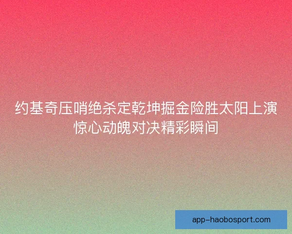 约基奇压哨绝杀定乾坤掘金险胜太阳上演惊心动魄对决精彩瞬间